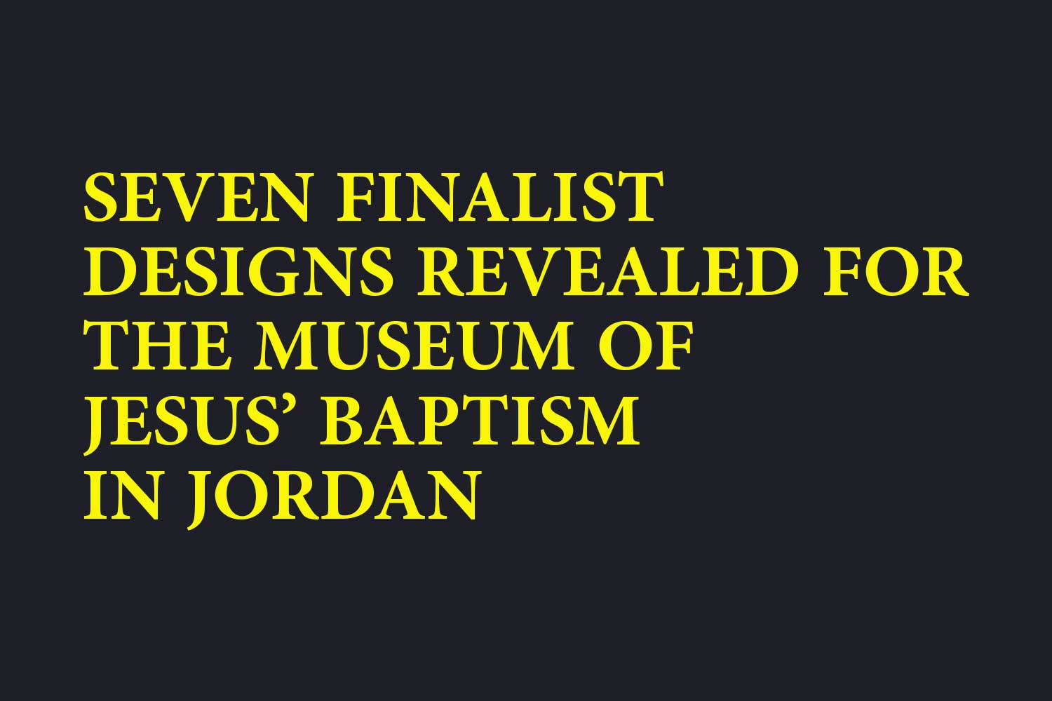 Seven Finalist Designs Revealed for the Museum of Jesus’ Baptism in Jordan